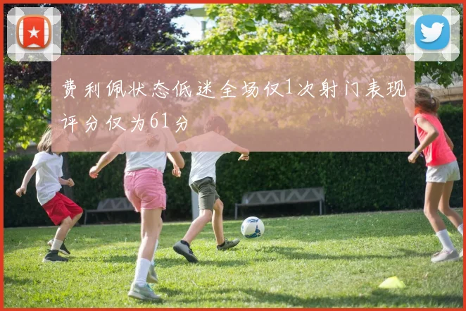 费利佩状态低迷全场仅1次射门表现评分仅为61分