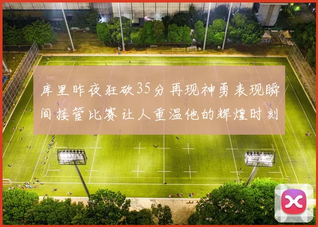 库里昨夜狂砍35分再现神勇表现瞬间接管比赛让人重温他的辉煌时刻