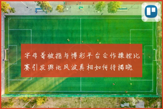 字母哥被指与博彩平台合作操控比赛引发舆论风波真相如何待揭晓