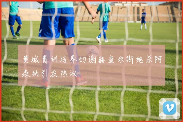 曼城青训培养的谢赫查尔斯绝杀阿森纳引发热议