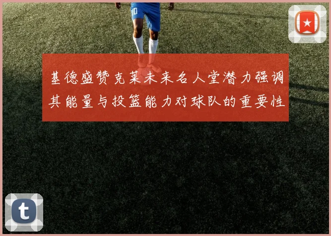 基德盛赞克莱未来名人堂潜力强调其能量与投篮能力对球队的重要性
