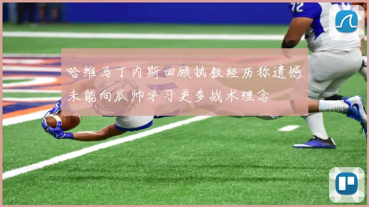 哈维马丁内斯回顾执教经历称遗憾未能向瓜帅学习更多战术理念