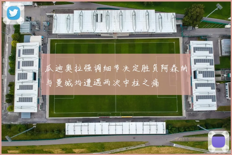 瓜迪奥拉强调细节决定胜负阿森纳与曼城均遭遇两次中柱之痛