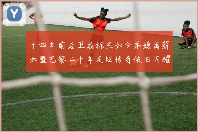 十四年前后卫成标王如今弟媳高薪加盟巴黎二十年足坛传奇依旧闪耀