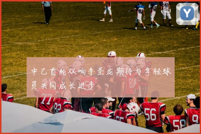 中乙首轮双响李圣龙期待与年轻球员共同成长进步