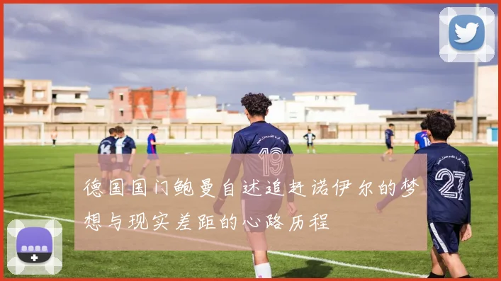德国国门鲍曼自述追赶诺伊尔的梦想与现实差距的心路历程