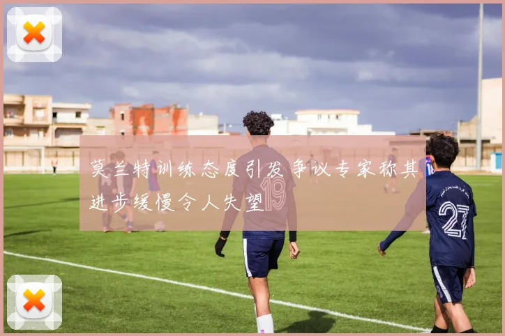 莫兰特训练态度引发争议专家称其进步缓慢令人失望