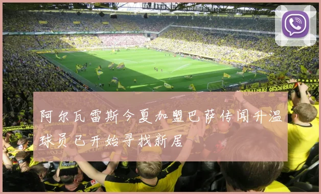 阿尔瓦雷斯今夏加盟巴萨传闻升温球员已开始寻找新居