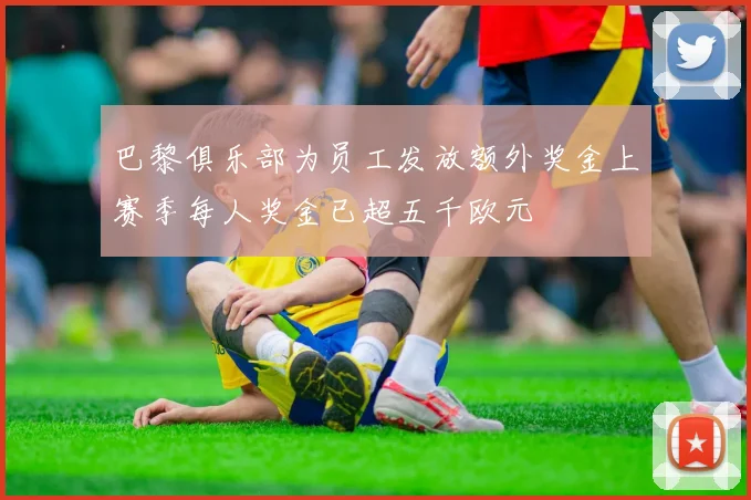 巴黎俱乐部为员工发放额外奖金上赛季每人奖金已超五千欧元