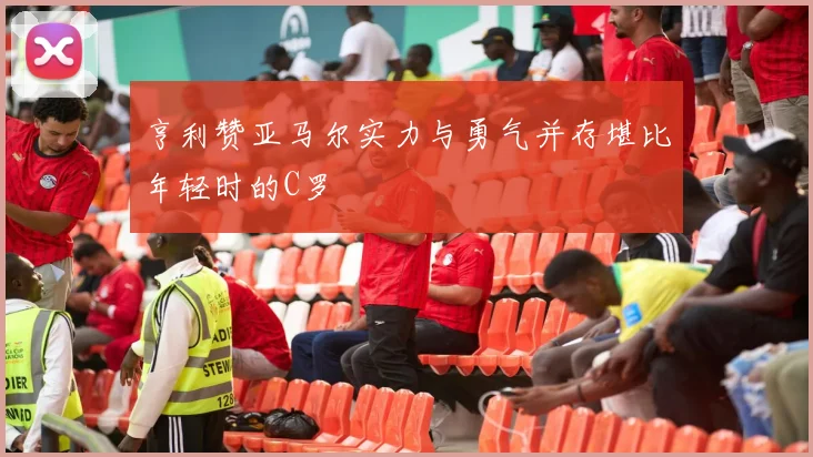 亨利赞亚马尔实力与勇气并存堪比年轻时的C罗