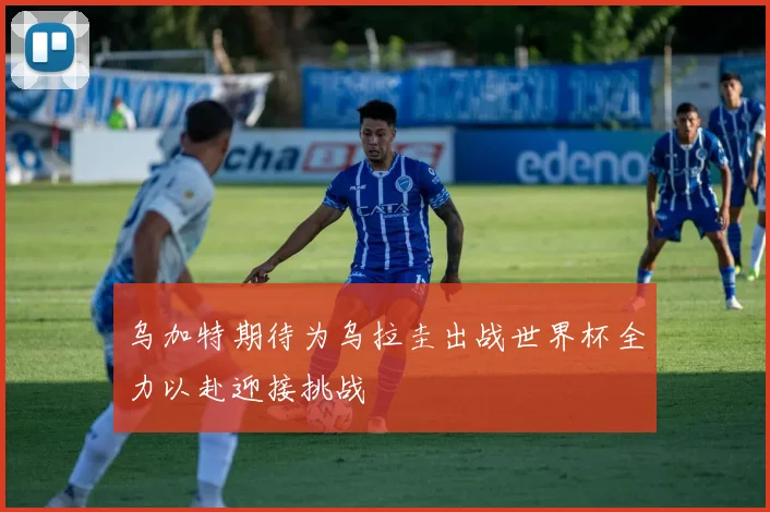 乌加特期待为乌拉圭出战世界杯全力以赴迎接挑战