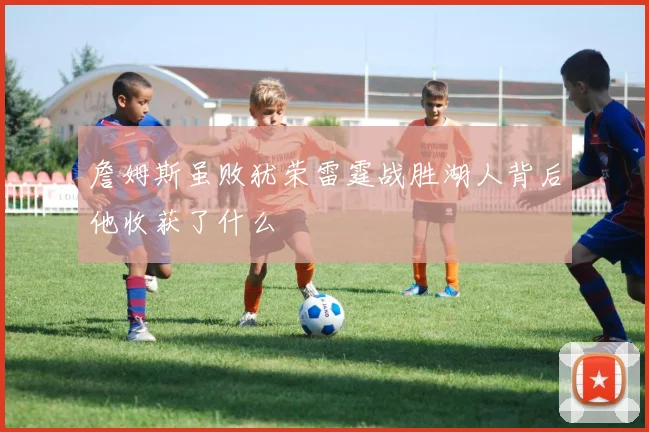 詹姆斯虽败犹荣雷霆战胜湖人背后他收获了什么