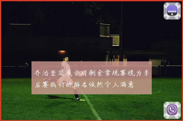 乔治坚定表示将剩余常规赛视为季后赛我们的排名依然令人满意