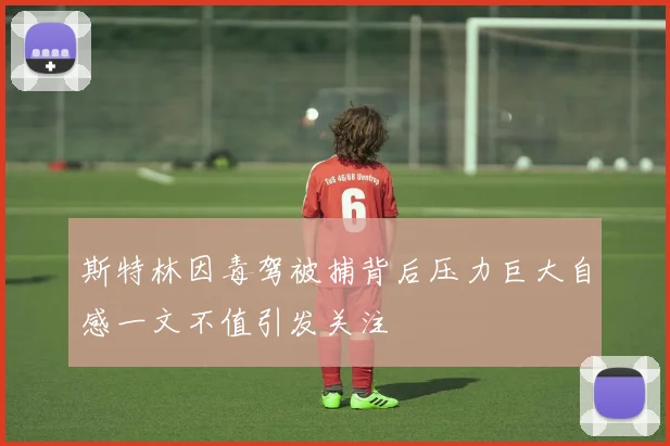 斯特林因毒驾被捕背后压力巨大自感一文不值引发关注