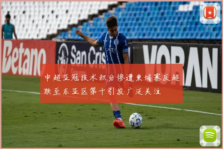 中超亚冠技术积分惨遭柬埔寨反超跌至东亚区第十引发广泛关注