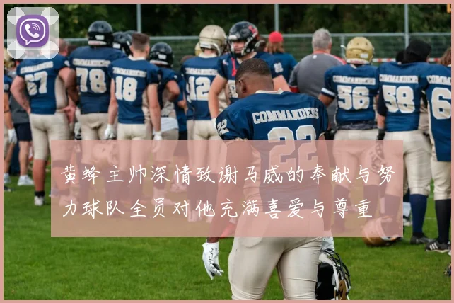 黄蜂主帅深情致谢马威的奉献与努力球队全员对他充满喜爱与尊重