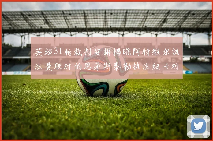 英超31轮裁判安排揭晓阿特维尔执法曼联对伯恩茅斯泰勒执法纽卡对黑猫