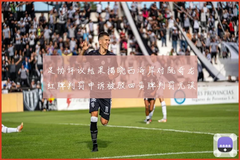足协评议结果揭晓西海岸对阮奇龙红牌判罚申诉被驳回黄牌判罚无误