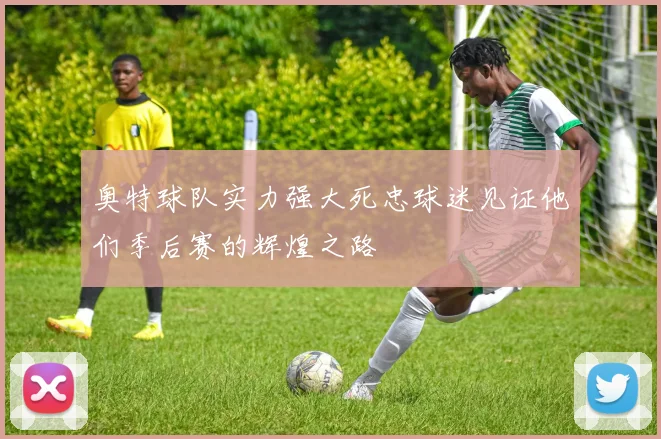 奥特球队实力强大死忠球迷见证他们季后赛的辉煌之路