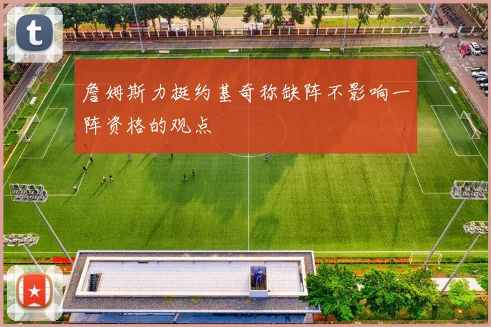 詹姆斯力挺约基奇称缺阵不影响一阵资格的观点