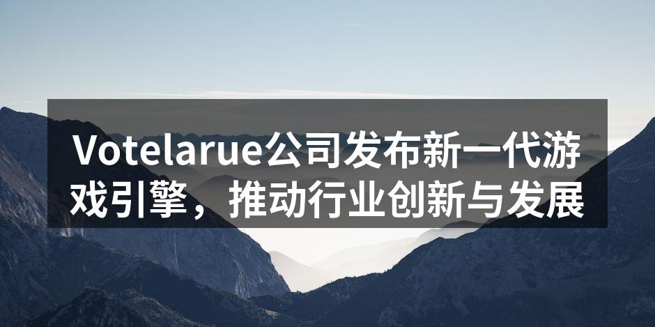 Votelarue公司发布新一代游戏引擎，推动行业创新与发展